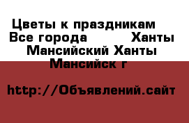 Цветы к праздникам  - Все города  »    . Ханты-Мансийский,Ханты-Мансийск г.